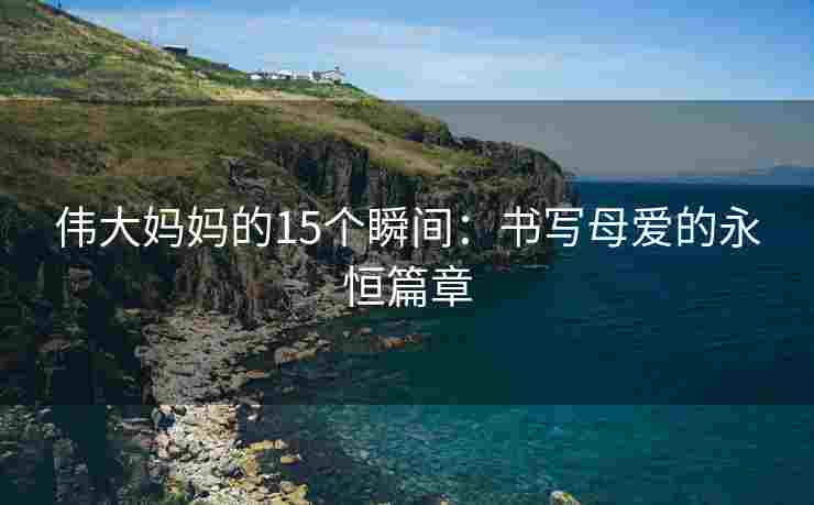 伟大妈妈的15个瞬间：书写母爱的永恒篇章
