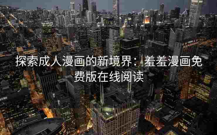 探索成人漫画的新境界：羞羞漫画免费版在线阅读