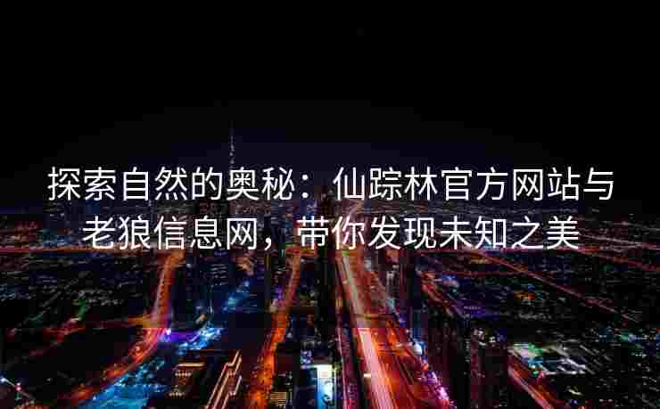 探索自然的奥秘：仙踪林官方网站与老狼信息网，带你发现未知之美