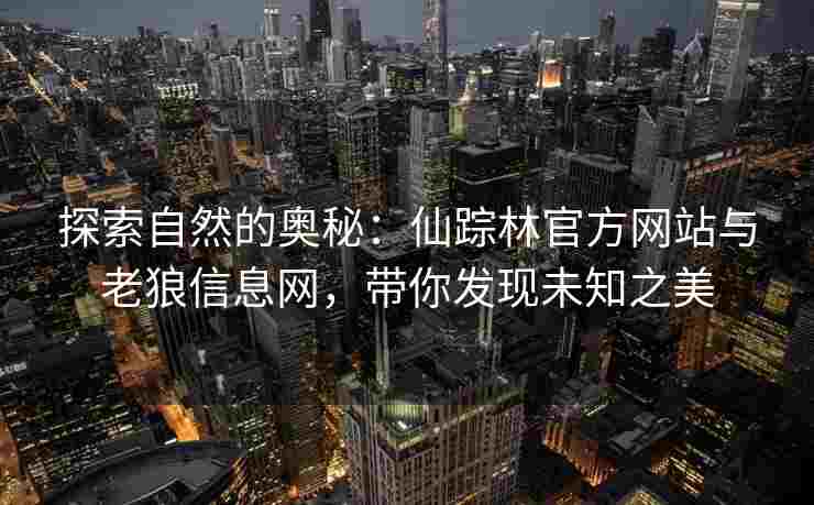 探索自然的奥秘：仙踪林官方网站与老狼信息网，带你发现未知之美