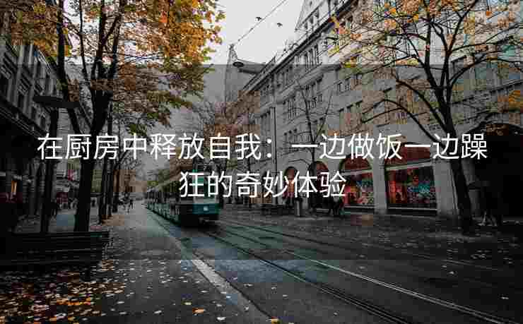 在厨房中释放自我：一边做饭一边躁狂的奇妙体验
