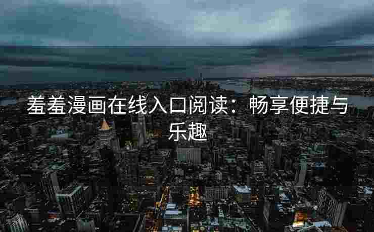 羞羞漫画在线入口阅读：畅享便捷与乐趣
