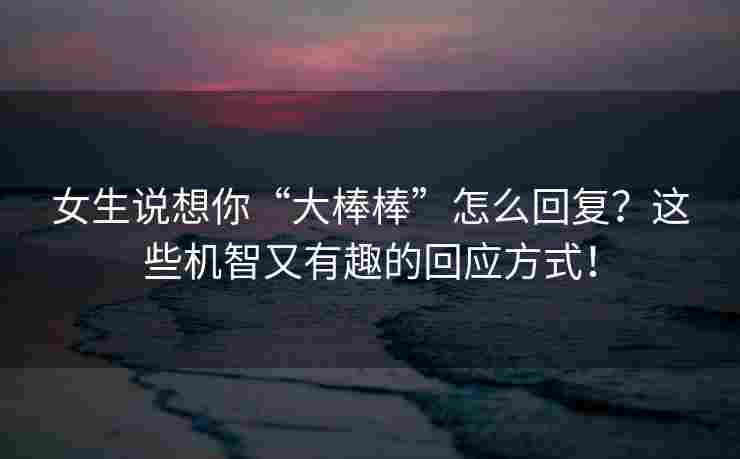 女生说想你“大棒棒”怎么回复？这些机智又有趣的回应方式！