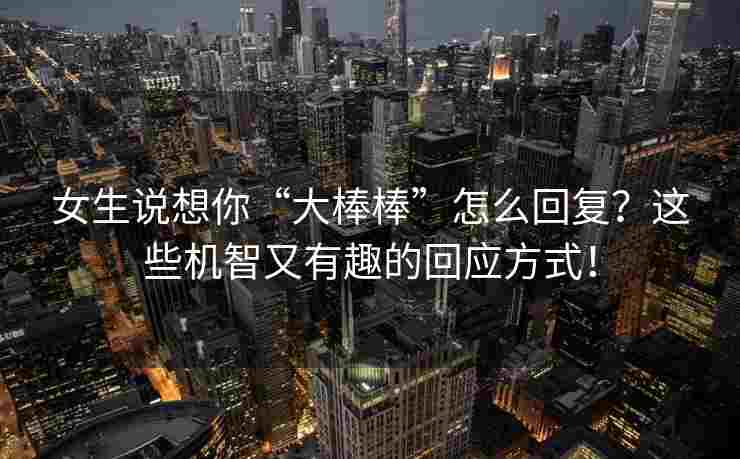 女生说想你“大棒棒”怎么回复？这些机智又有趣的回应方式！