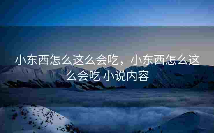 小东西怎么这么会吃，小东西怎么这么会吃 小说内容