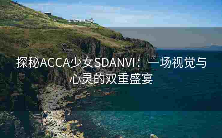 探秘ACCA少女SDANVI：一场视觉与心灵的双重盛宴