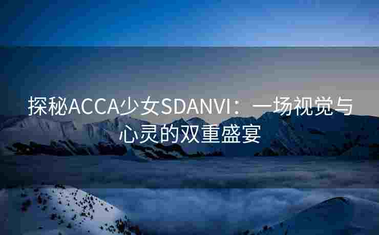 探秘ACCA少女SDANVI：一场视觉与心灵的双重盛宴