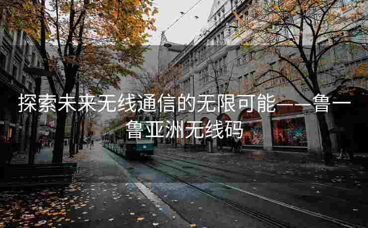 探索未来无线通信的无限可能——鲁一鲁亚洲无线码