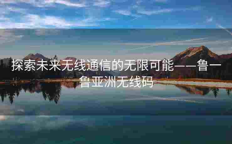 探索未来无线通信的无限可能——鲁一鲁亚洲无线码