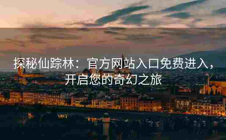 探秘仙踪林：官方网站入口免费进入，开启您的奇幻之旅