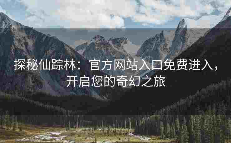 探秘仙踪林：官方网站入口免费进入，开启您的奇幻之旅