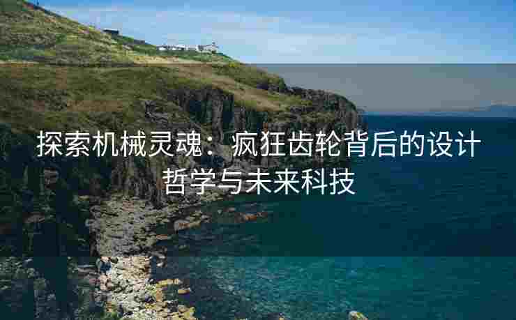 探索机械灵魂：疯狂齿轮背后的设计哲学与未来科技