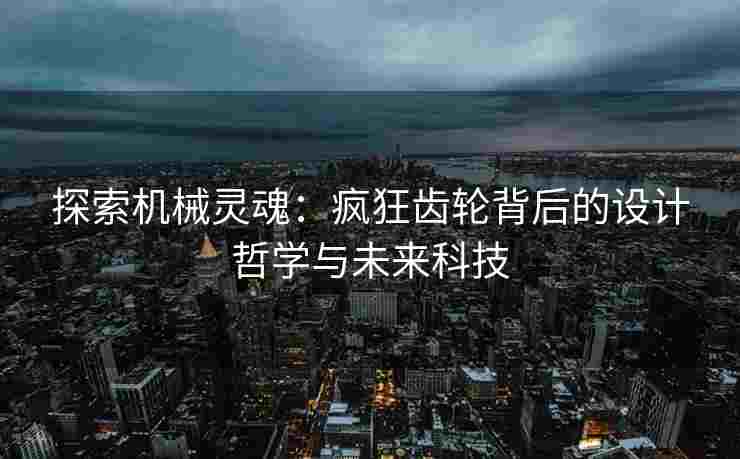 探索机械灵魂：疯狂齿轮背后的设计哲学与未来科技