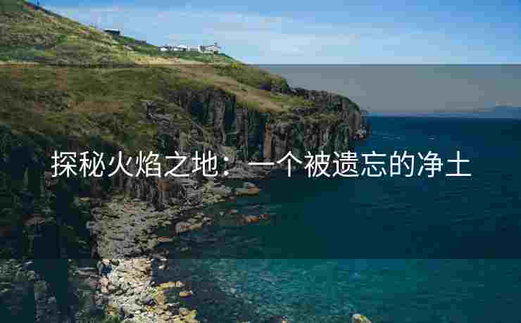 探秘火焰之地：一个被遗忘的净土