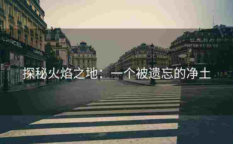探秘火焰之地：一个被遗忘的净土