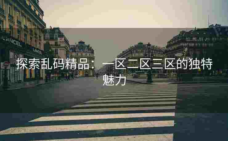 探索乱码精品：一区二区三区的独特魅力