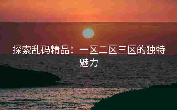 探索乱码精品：一区二区三区的独特魅力