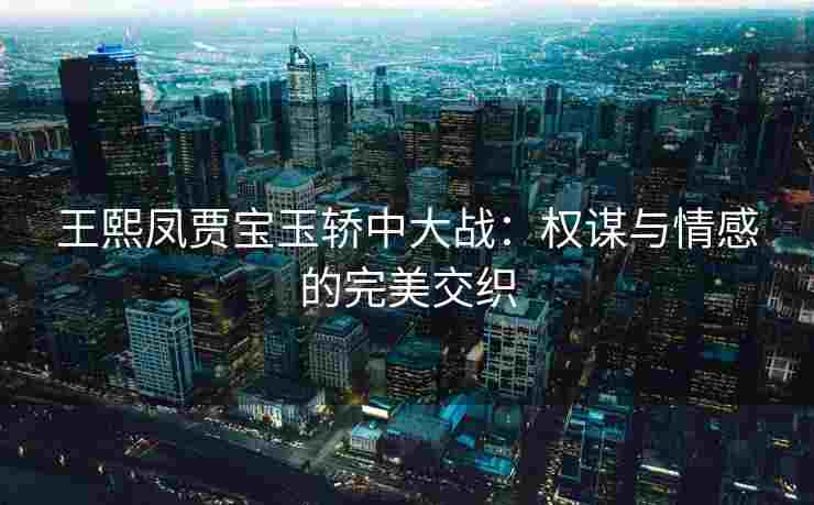王熙凤贾宝玉轿中大战：权谋与情感的完美交织