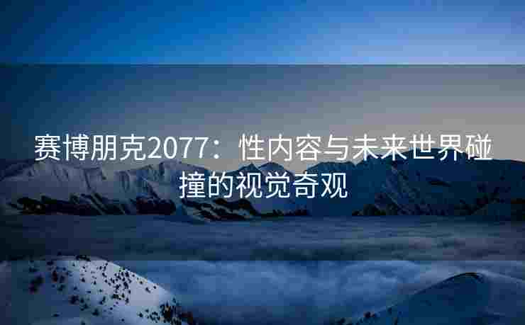 赛博朋克2077：性内容与未来世界碰撞的视觉奇观