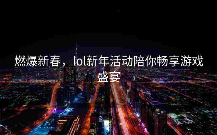燃爆新春，lol新年活动陪你畅享游戏盛宴