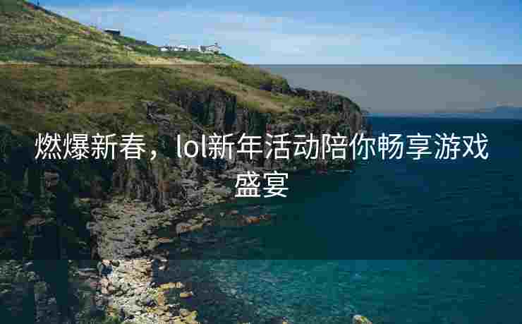 燃爆新春，lol新年活动陪你畅享游戏盛宴
