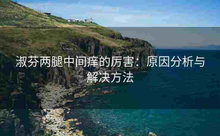 淑芬两腿中间痒的厉害：原因分析与解决方法