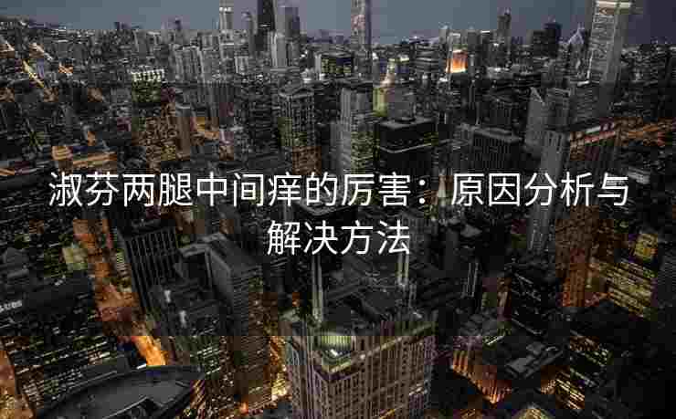 淑芬两腿中间痒的厉害：原因分析与解决方法