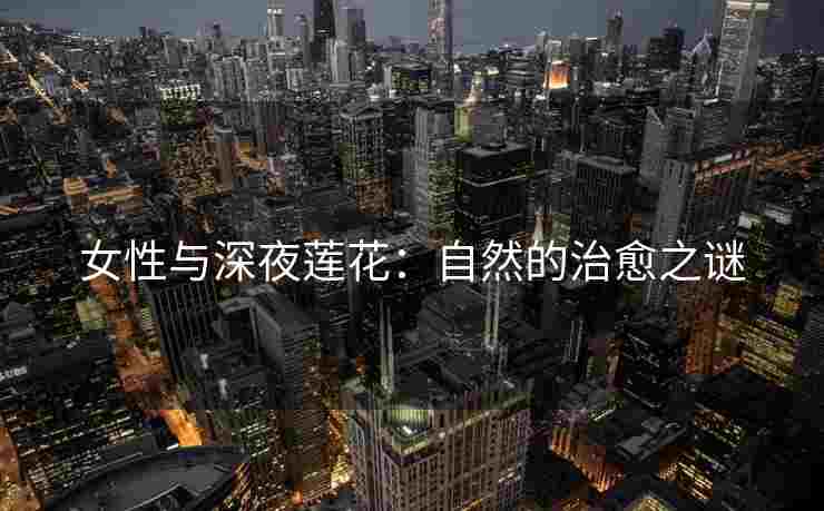 女性与深夜莲花：自然的治愈之谜