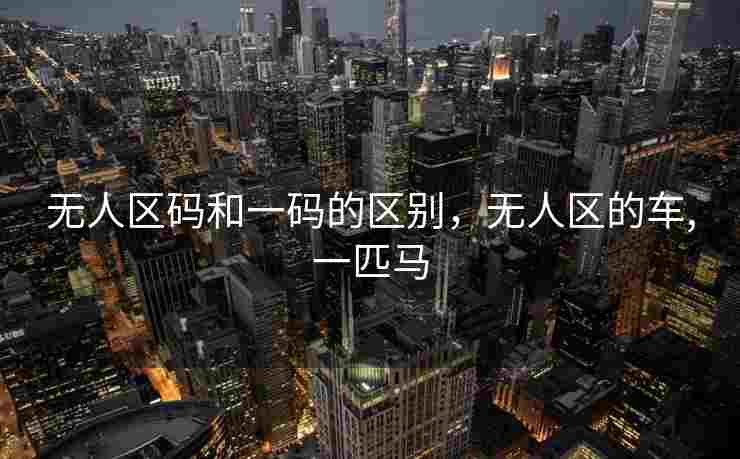 无人区码和一码的区别，无人区的车,一匹马
