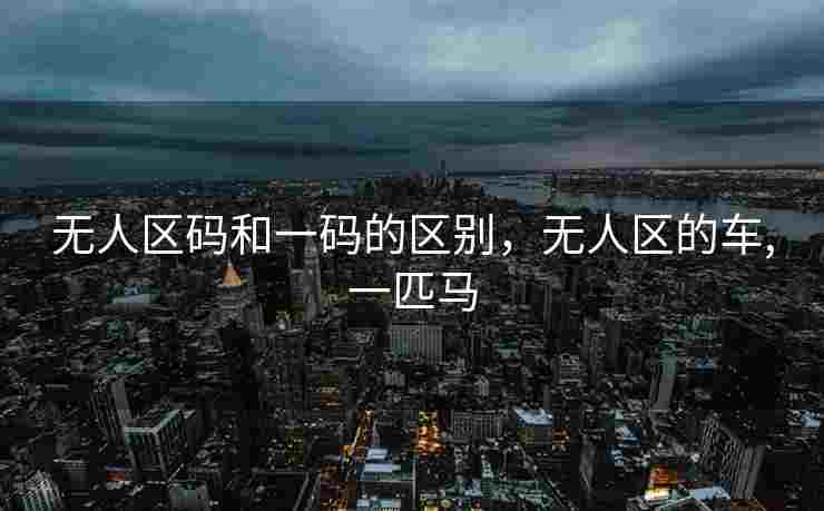 无人区码和一码的区别，无人区的车,一匹马