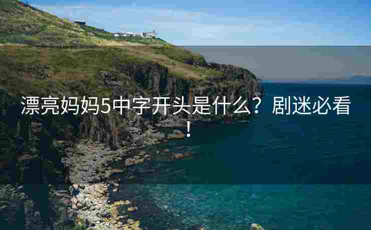 漂亮妈妈5中字开头是什么？剧迷必看！