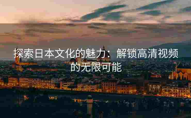 探索日本文化的魅力：解锁高清视频的无限可能
