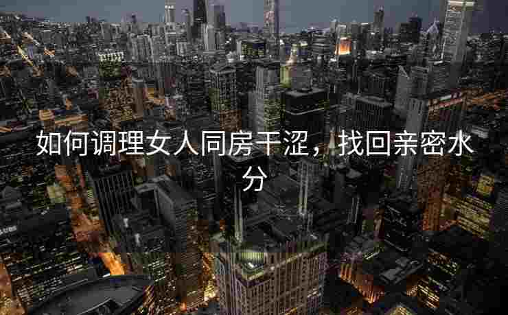 如何调理女人同房干涩，找回亲密水分