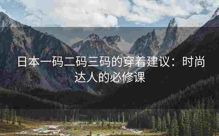 日本一码二码三码的穿着建议：时尚达人的必修课