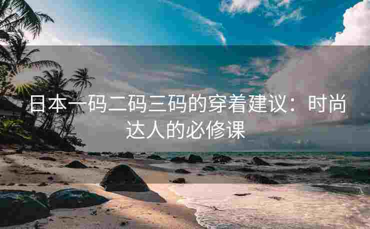 日本一码二码三码的穿着建议：时尚达人的必修课