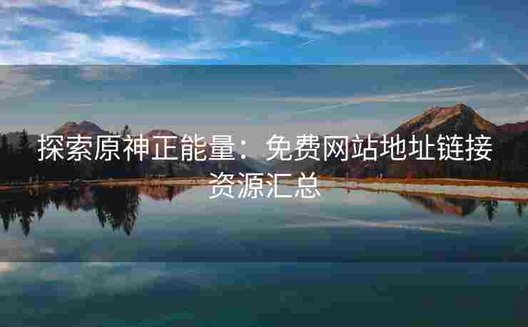 探索原神正能量：免费网站地址链接资源汇总