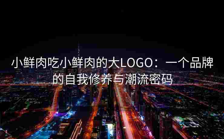 小鲜肉吃小鲜肉的大LOGO：一个品牌的自我修养与潮流密码
