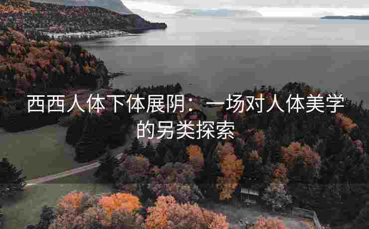 西西人体下体展阴：一场对人体美学的另类探索